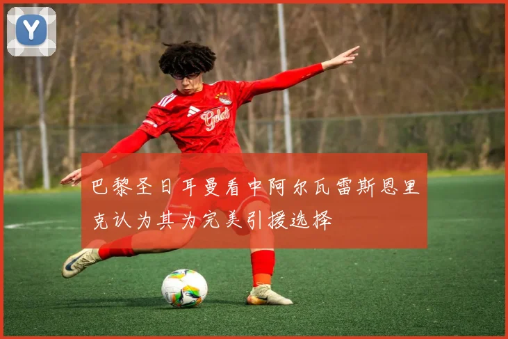 巴黎圣日耳曼看中阿尔瓦雷斯恩里克认为其为完美引援选择