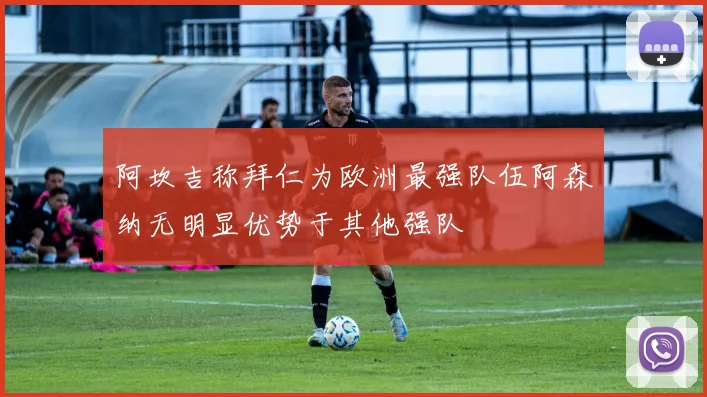 阿坎吉称拜仁为欧洲最强队伍阿森纳无明显优势于其他强队