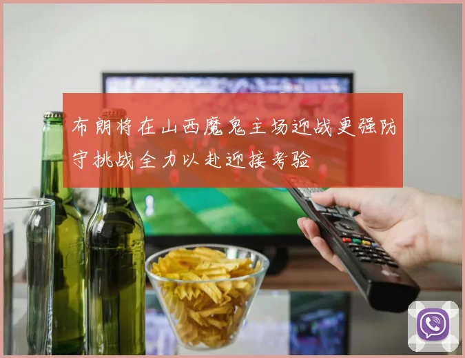 布朗将在山西魔鬼主场迎战更强防守挑战全力以赴迎接考验