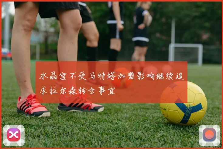 水晶宫不受马特塔加盟影响继续追求拉尔森转会事宜