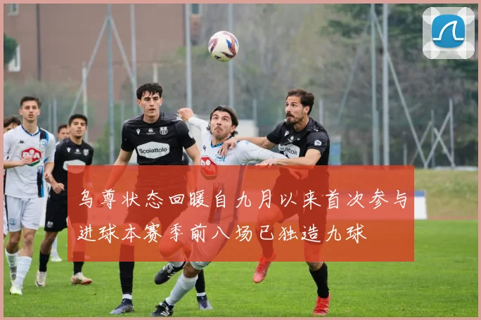 乌尊状态回暖自九月以来首次参与进球本赛季前八场已独造九球