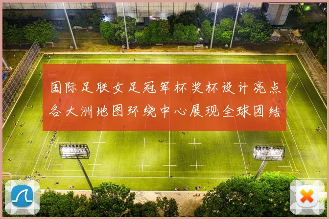 国际足联女足冠军杯奖杯设计亮点各大洲地图环绕中心展现全球团结与竞技精神