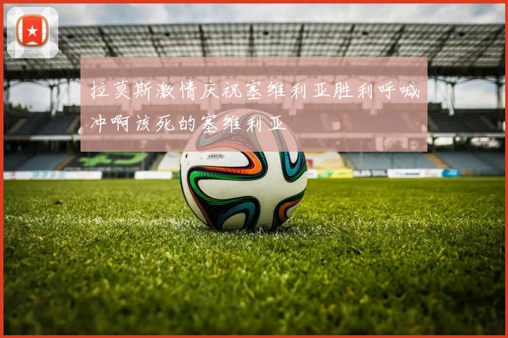拉莫斯激情庆祝塞维利亚胜利呼喊冲啊该死的塞维利亚