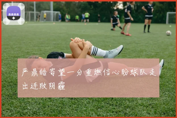 严鼎皓寄望一分重燃信心盼球队走出连败阴霾