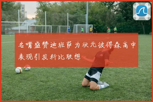 名嘴盛赞迪班萨为状元彼得森高中表现引发科比联想