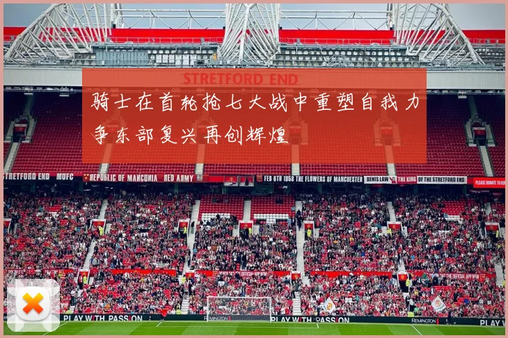 骑士在首轮抢七大战中重塑自我力争东部复兴再创辉煌