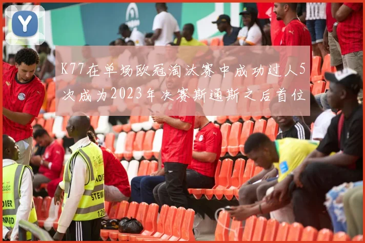 K77在单场欧冠淘汰赛中成功过人5次成为2023年决赛斯通斯之后首位球员