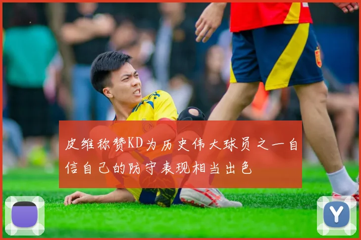 皮维称赞KD为历史伟大球员之一自信自己的防守表现相当出色
