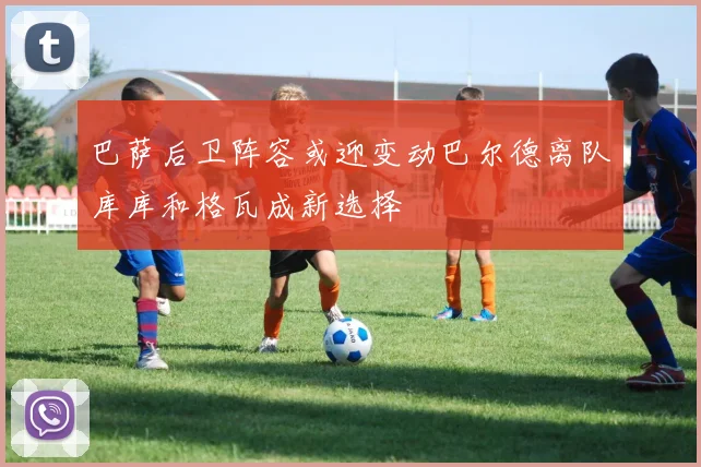 巴萨后卫阵容或迎变动巴尔德离队库库和格瓦成新选择