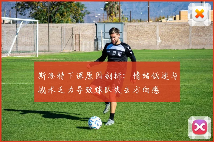 斯洛特下课原因剖析：情绪低迷与战术乏力导致球队失去方向感