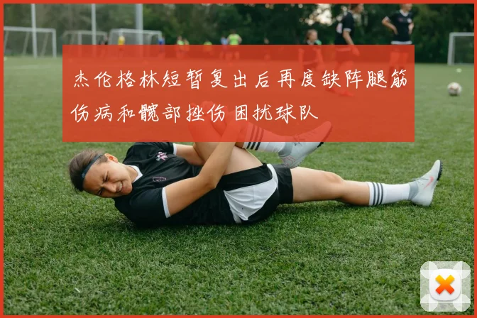 杰伦格林短暂复出后再度缺阵腿筋伤病和髋部挫伤困扰球队