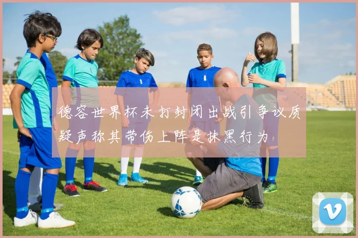 德容世界杯未打封闭出战引争议质疑声称其带伤上阵是抹黑行为