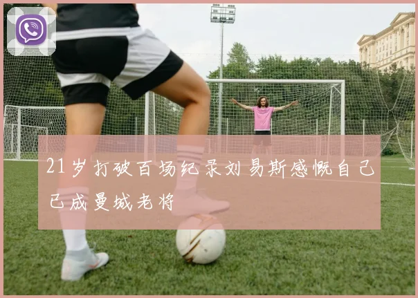 21岁打破百场纪录刘易斯感慨自己已成曼城老将