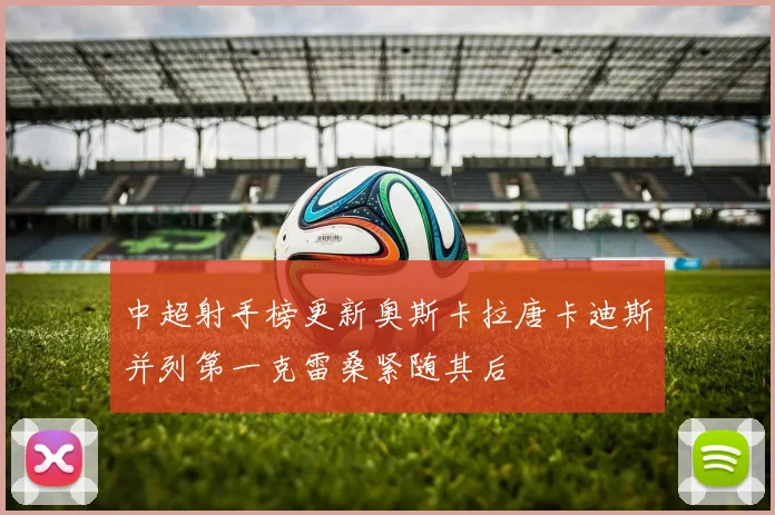 中超射手榜更新奥斯卡拉唐卡迪斯并列第一克雷桑紧随其后